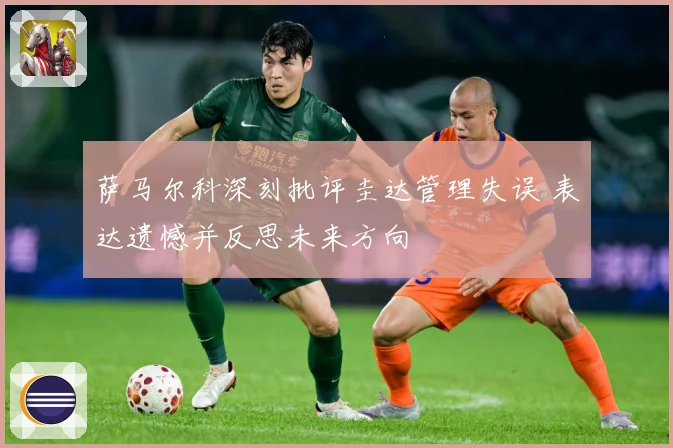 萨马尔科深刻批评圭达管理失误 表达遗憾并反思未来方向