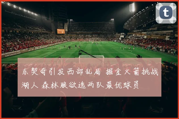 东契奇引发西部乱局 掘金火箭挑战湖人 森林狼欲选两队最优球员