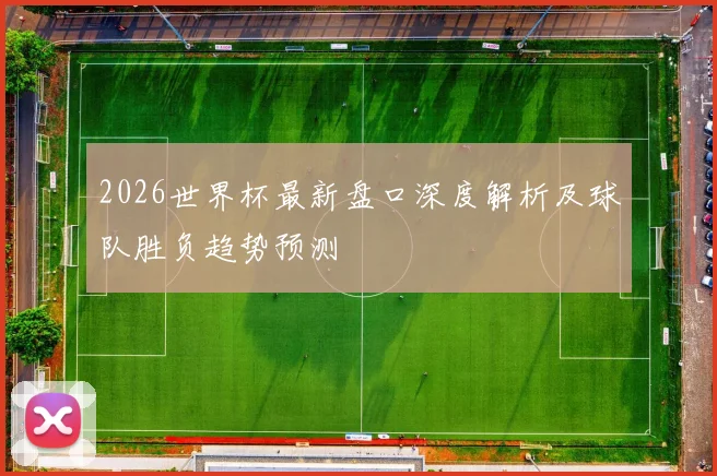 2026世界杯最新盘口深度解析及球队胜负趋势预测