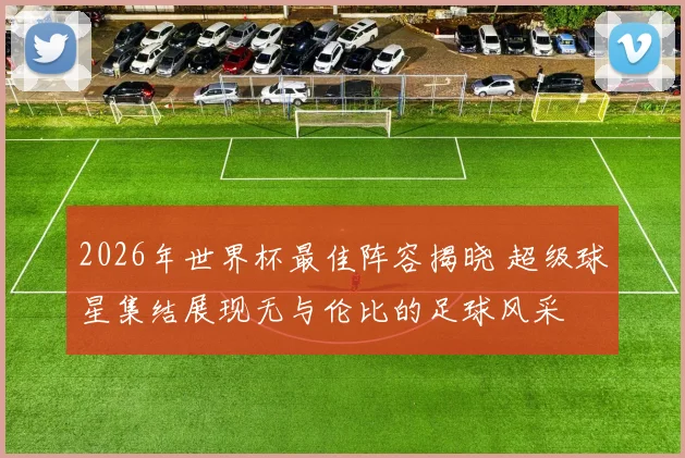 2026年世界杯最佳阵容揭晓 超级球星集结展现无与伦比的足球风采