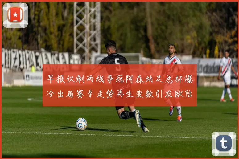 早报仅剩两线争冠阿森纳足总杯爆冷出局赛季走势再生变数引发欧陆格局震荡
