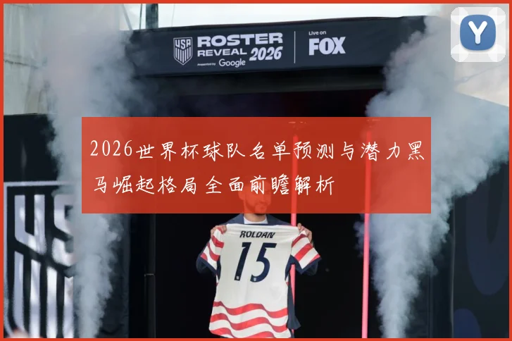 2026世界杯球队名单预测与潜力黑马崛起格局全面前瞻解析