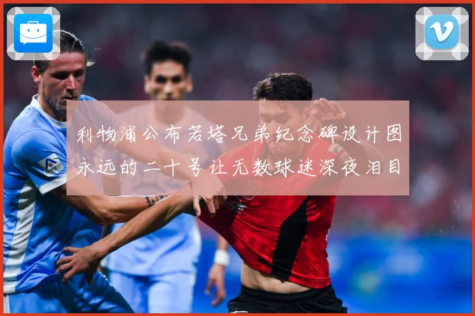利物浦公布若塔兄弟纪念碑设计图永远的二十号让无数球迷深夜泪目赛事前瞻