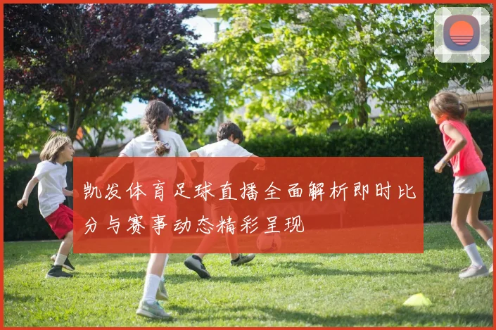 凯发体育足球直播全面解析即时比分与赛事动态精彩呈现