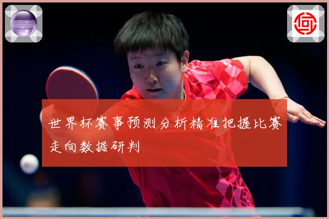 世界杯赛事预测分析精准把握比赛走向数据研判