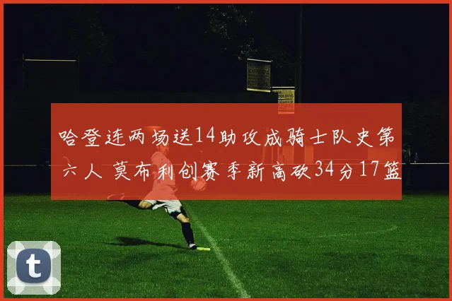 哈登连两场送14助攻成骑士队史第六人 莫布利创赛季新高砍34分17篮板