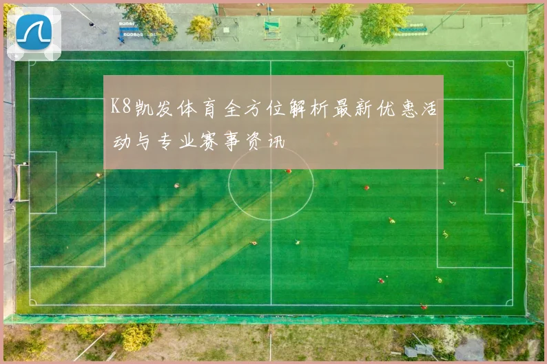 K8凯发体育全方位解析最新优惠活动与专业赛事资讯