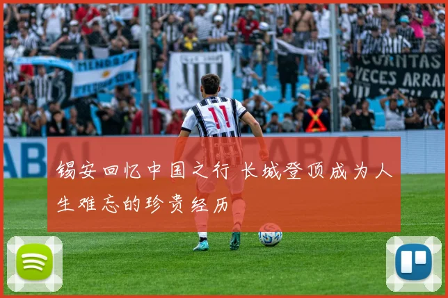 锡安回忆中国之行 长城登顶成为人生难忘的珍贵经历