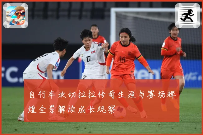 自行车坎切拉拉传奇生涯与赛场辉煌全景解读成长观察