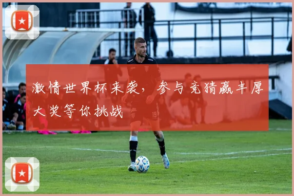 激情世界杯来袭，参与竞猜赢丰厚大奖等你挑战