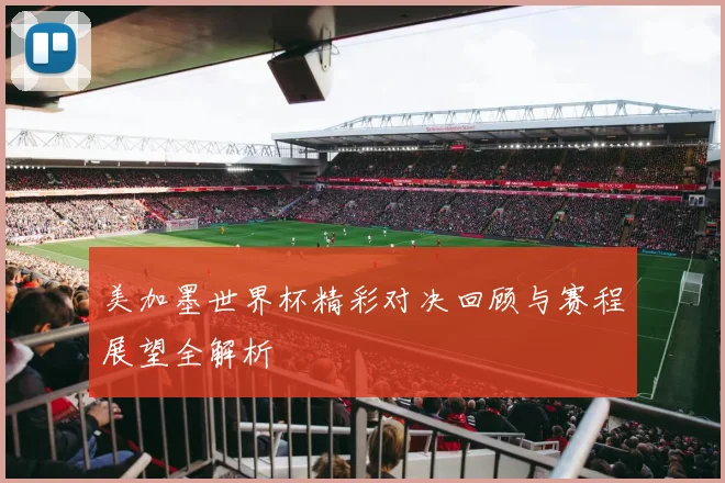 美加墨世界杯精彩对决回顾与赛程展望全解析