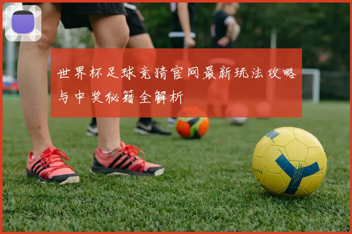 世界杯足球竞猜官网最新玩法攻略与中奖秘籍全解析