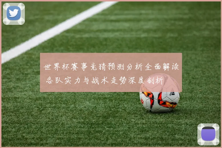 世界杯赛事竞猜预测分析全面解读 各队实力与战术走势深度剖析