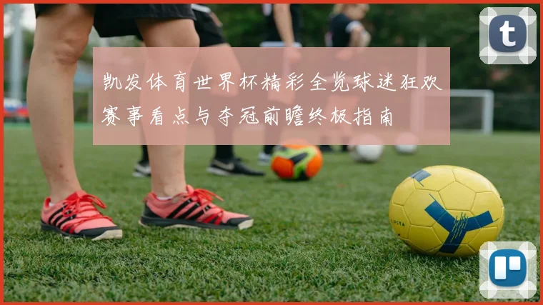 凯发体育世界杯精彩全览球迷狂欢赛事看点与夺冠前瞻终极指南