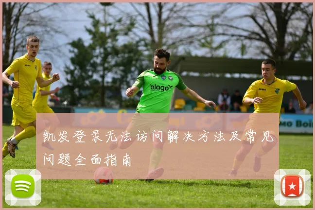 凯发登录无法访问解决方法及常见问题全面指南
