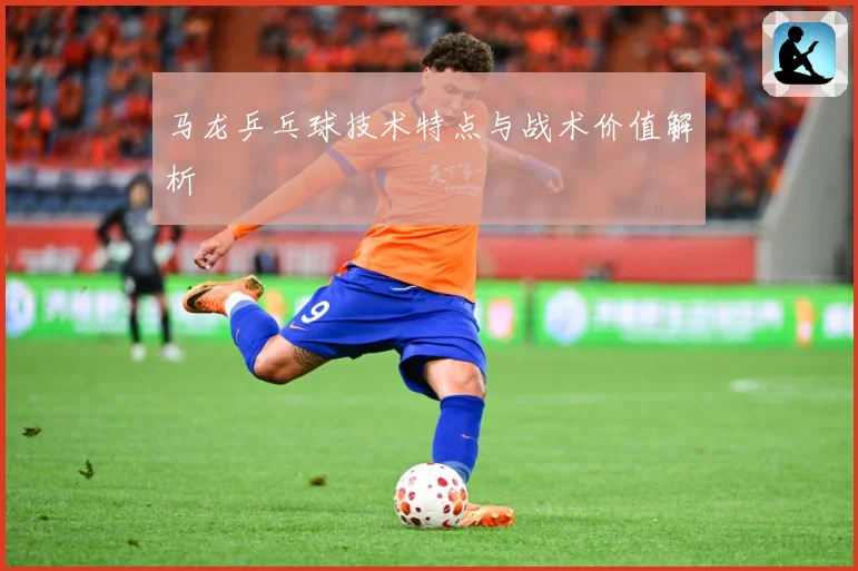 马龙乒乓球技术特点与战术价值解析