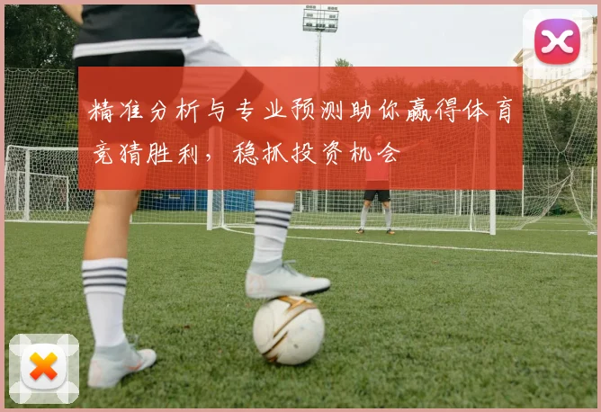 精准分析与专业预测助你赢得体育竞猜胜利，稳抓投资机会