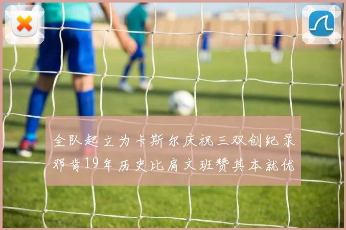 全队起立为卡斯尔庆祝三双创纪录邓肯19年历史比肩文班赞其本就优秀