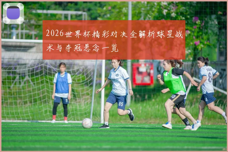 2026世界杯精彩对决全解析球星战术与夺冠悬念一览