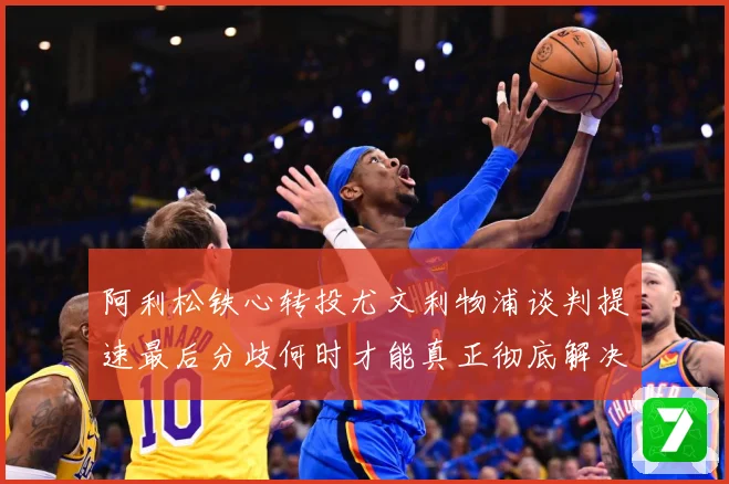 阿利松铁心转投尤文利物浦谈判提速最后分歧何时才能真正彻底解决战术观察