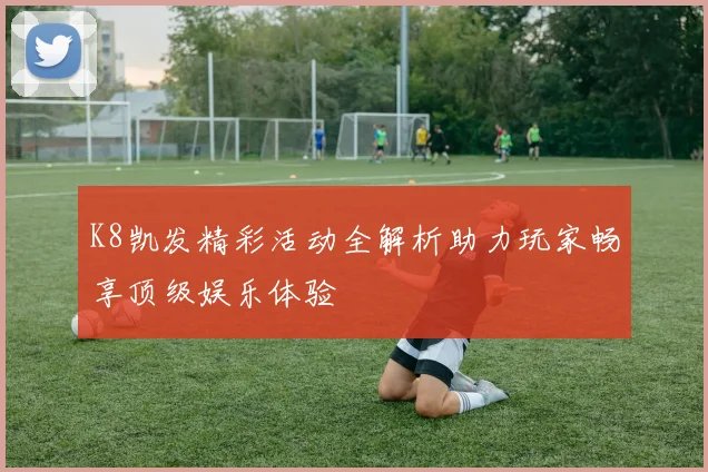 K8凯发精彩活动全解析助力玩家畅享顶级娱乐体验