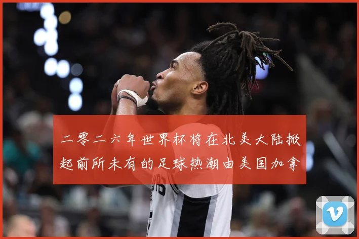 二零二六年世界杯将在北美大陆掀起前所未有的足球热潮由美国加拿赛事前瞻