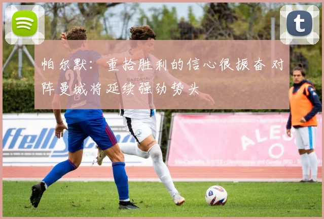 帕尔默：重拾胜利的信心很振奋 对阵曼城将延续强劲势头