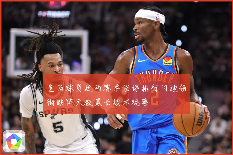 皇马球员近两赛季伤停排行门迪领衔缺阵天数最长战术观察