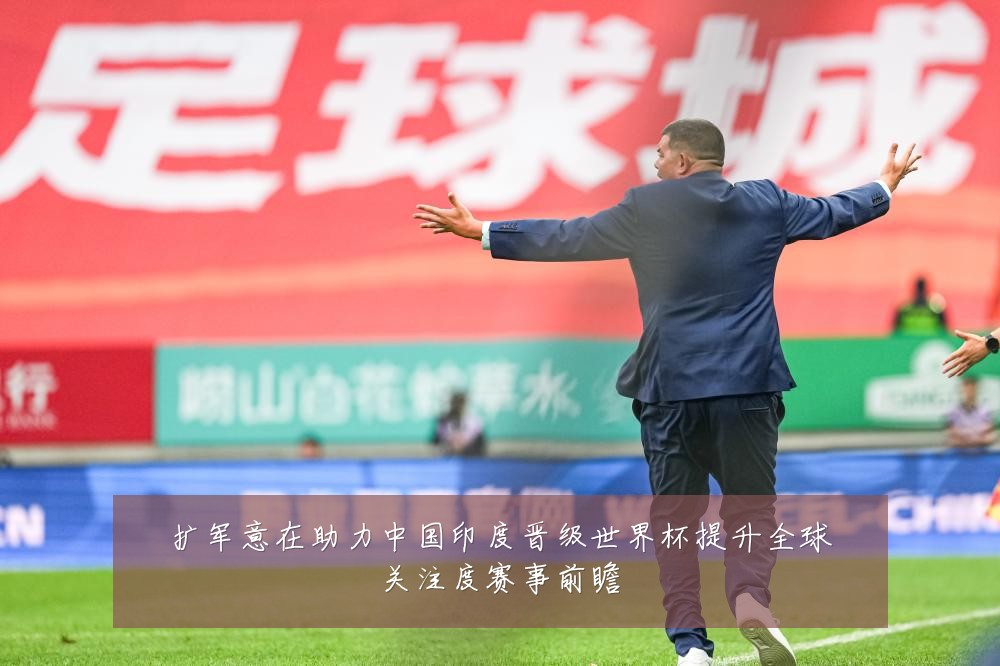 扩军意在助力中国印度晋级世界杯提升全球关注度赛事前瞻