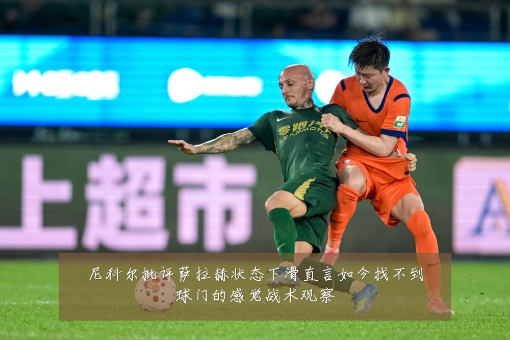 尼科尔批评萨拉赫状态下滑直言如今找不到球门的感觉战术观察
