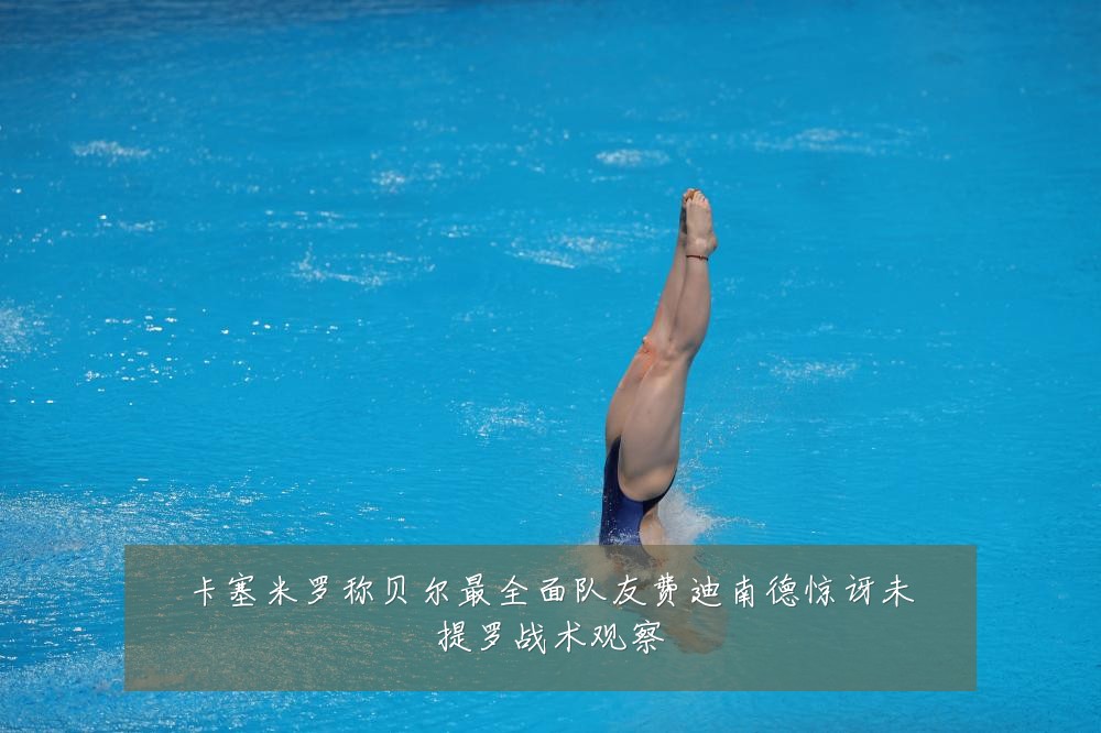 卡塞米罗称贝尔最全面队友费迪南德惊讶未提罗战术观察