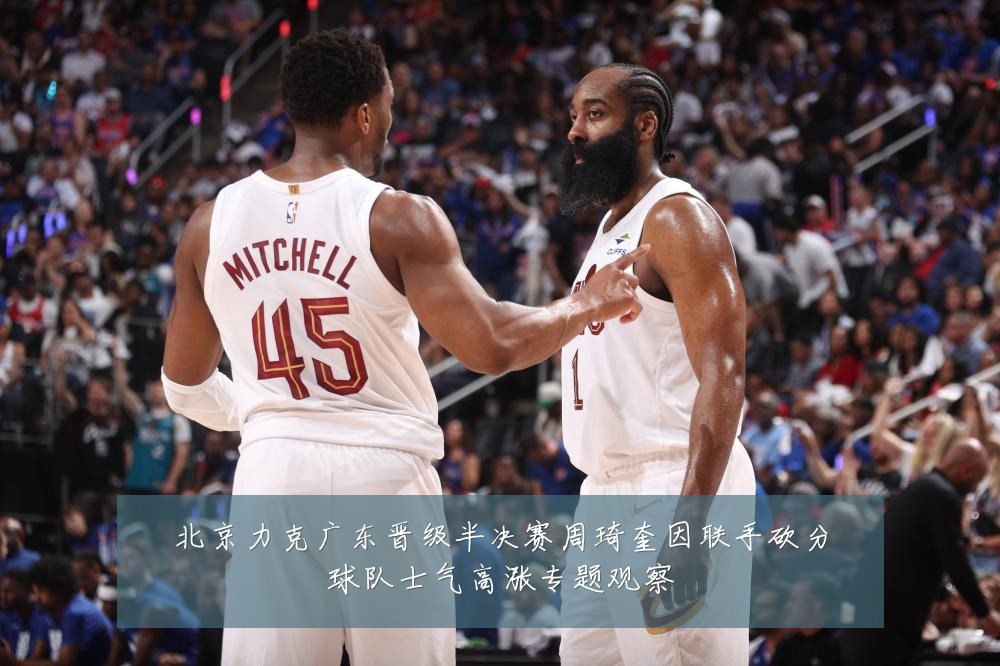北京力克广东晋级半决赛周琦奎因联手砍分球队士气高涨专题观察