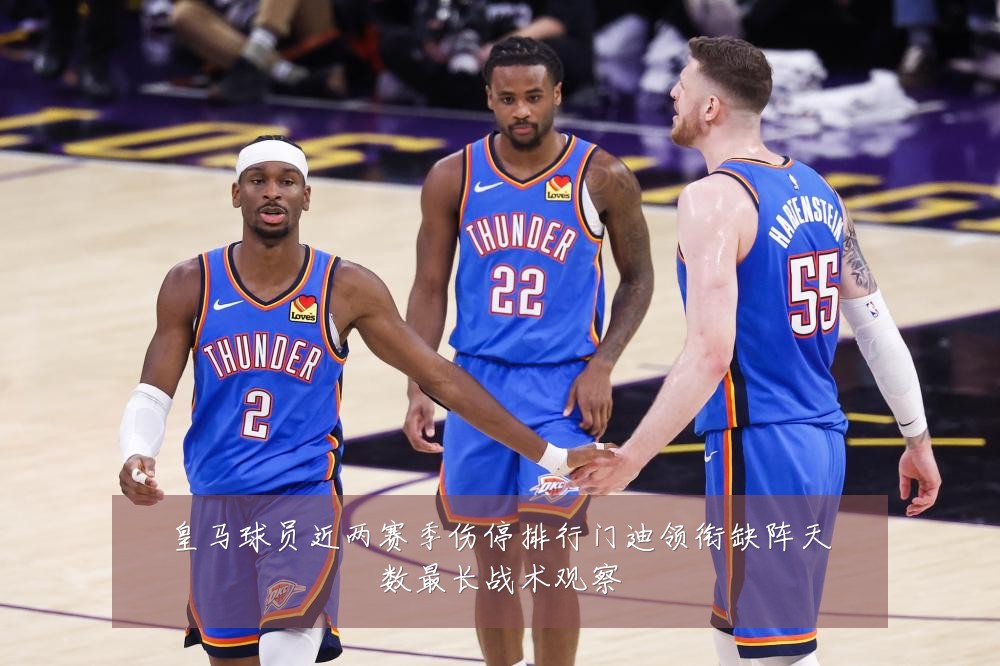 皇马球员近两赛季伤停排行门迪领衔缺阵天数最长战术观察